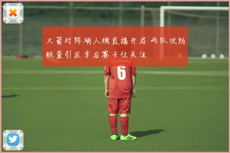 火箭对阵湖人线直播开启 两队攻防较量引发季后赛卡位关注