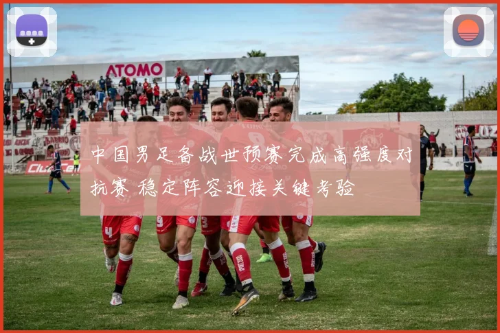 中国男足备战世预赛完成高强度对抗赛 稳定阵容迎接关键考验