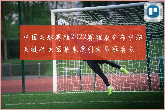 中国足球赛程2022赛程表公布中超关键对决密集来袭引发争冠看点