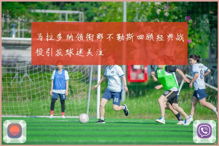 马拉多纳领衔那不勒斯回顾经典战役引发球迷关注