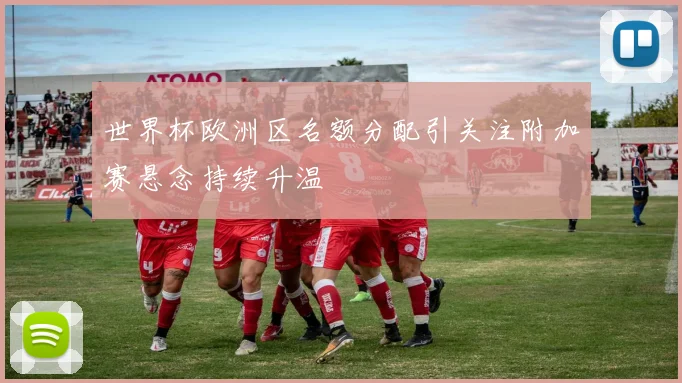 世界杯欧洲区名额分配引关注附加赛悬念持续升温