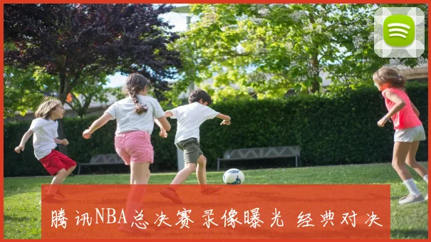 腾讯NBA总决赛录像曝光 经典对决回放引关注 季后赛看点再受追捧