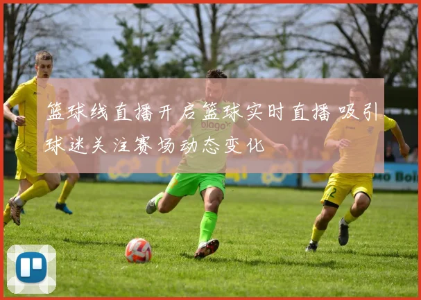 篮球线直播开启篮球实时直播 吸引球迷关注赛场动态变化