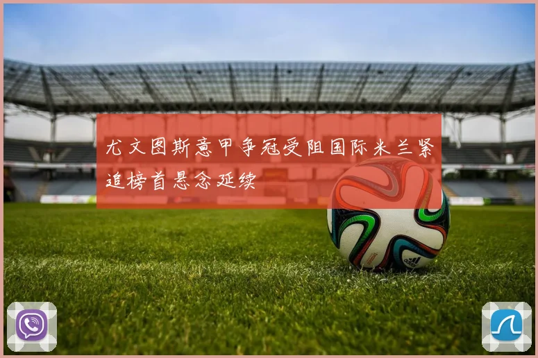 尤文图斯意甲争冠受阻国际米兰紧追榜首悬念延续