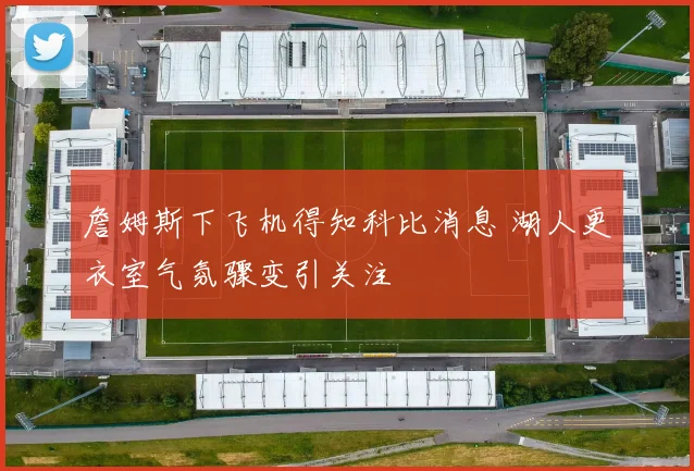 詹姆斯下飞机得知科比消息 湖人更衣室气氛骤变引关注