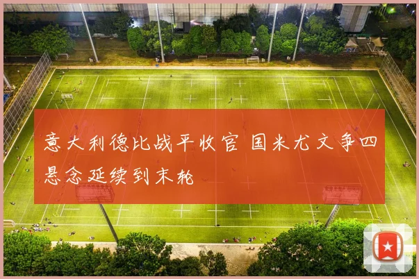 意大利德比战平收官 国米尤文争四悬念延续到末轮