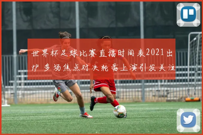 世界杯足球比赛直播时间表2021出炉 多场焦点对决轮番上演引发关注