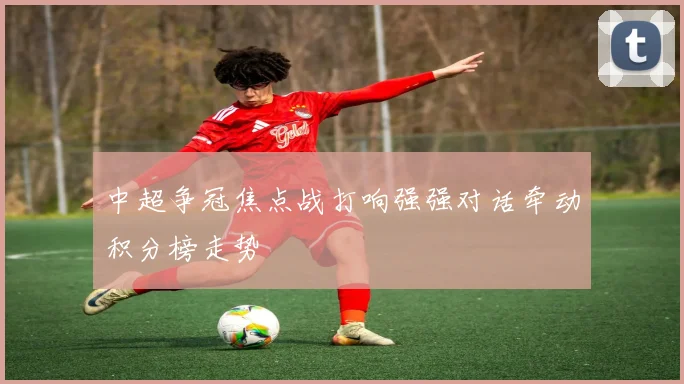 中超争冠焦点战打响强强对话牵动积分榜走势