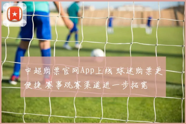 中超购票官网App上线 球迷购票更便捷 赛事观赛渠道进一步拓宽