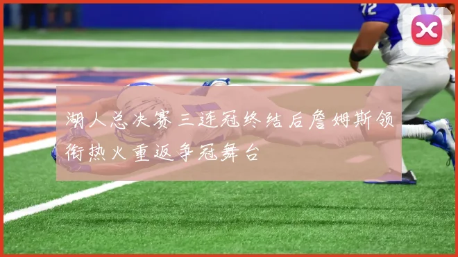 湖人总决赛三连冠终结后詹姆斯领衔热火重返争冠舞台