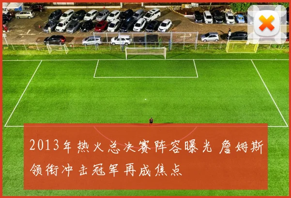 2013年热火总决赛阵容曝光 詹姆斯领衔冲击冠军再成焦点