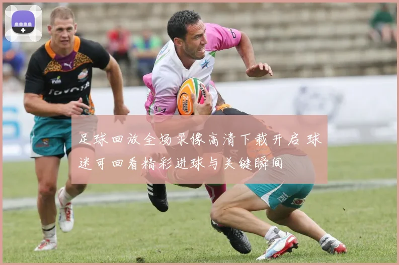 足球回放全场录像高清下载开启 球迷可回看精彩进球与关键瞬间