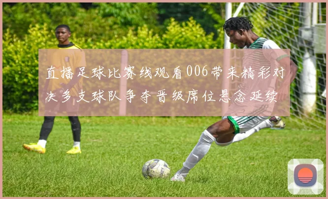直播足球比赛线观看006带来精彩对决多支球队争夺晋级席位悬念延续