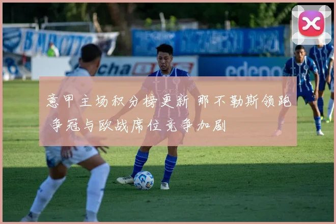 意甲主场积分榜更新 那不勒斯领跑 争冠与欧战席位竞争加剧