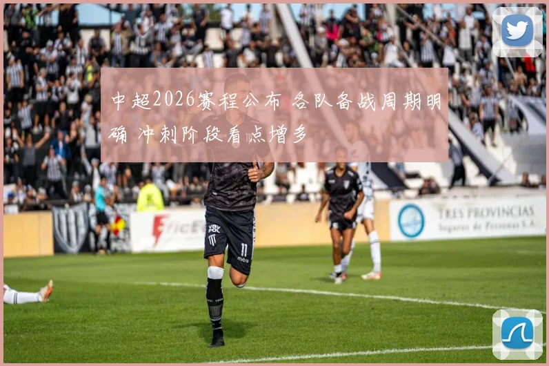 中超2026赛程公布 各队备战周期明确 冲刺阶段看点增多