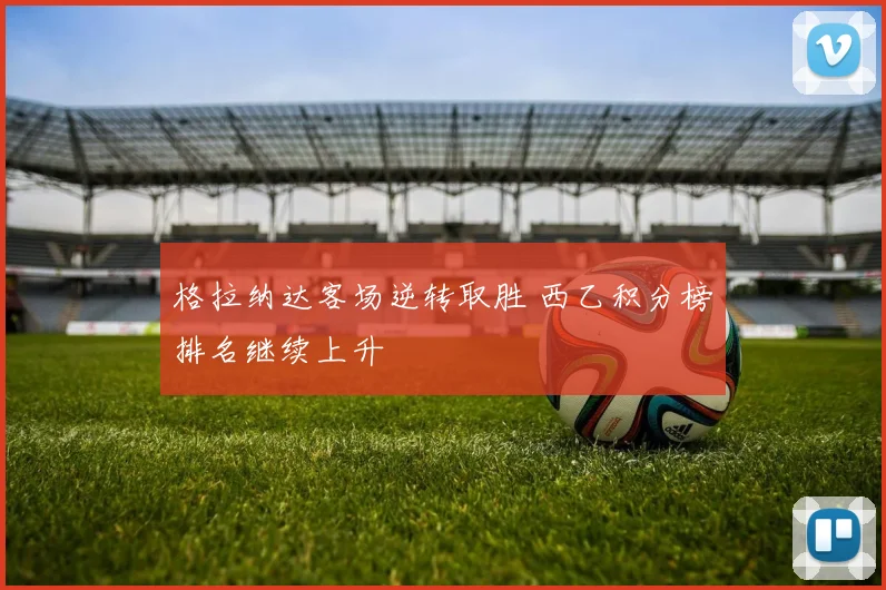 格拉纳达客场逆转取胜 西乙积分榜排名继续上升