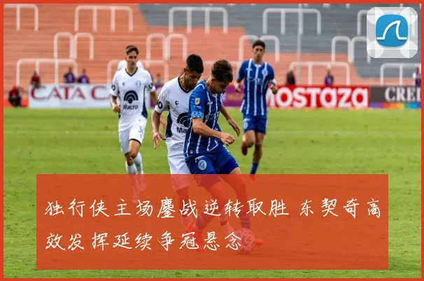 独行侠主场鏖战逆转取胜 东契奇高效发挥延续争冠悬念