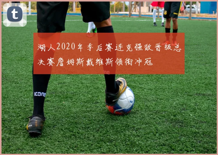 湖人2020年季后赛连克强敌晋级总决赛詹姆斯戴维斯领衔冲冠