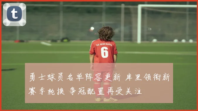 勇士球员名单阵容更新 库里领衔新赛季轮换 争冠配置再受关注