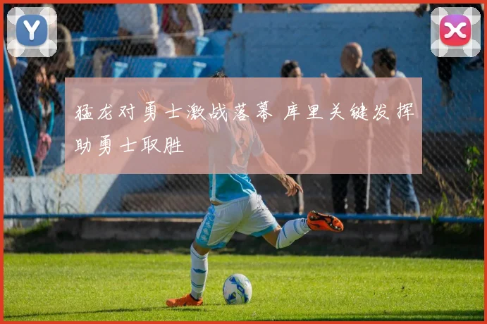 猛龙对勇士激战落幕 库里关键发挥助勇士取胜