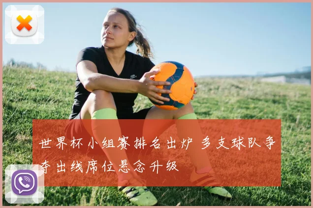 世界杯小组赛排名出炉 多支球队争夺出线席位悬念升级