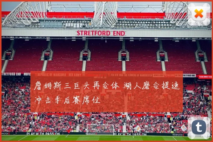 詹姆斯三巨头再合体 湖人磨合提速冲击季后赛席位