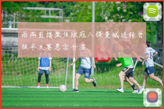 雨燕直播聚焦欧冠八强曼城逆转晋级半决赛悬念升温