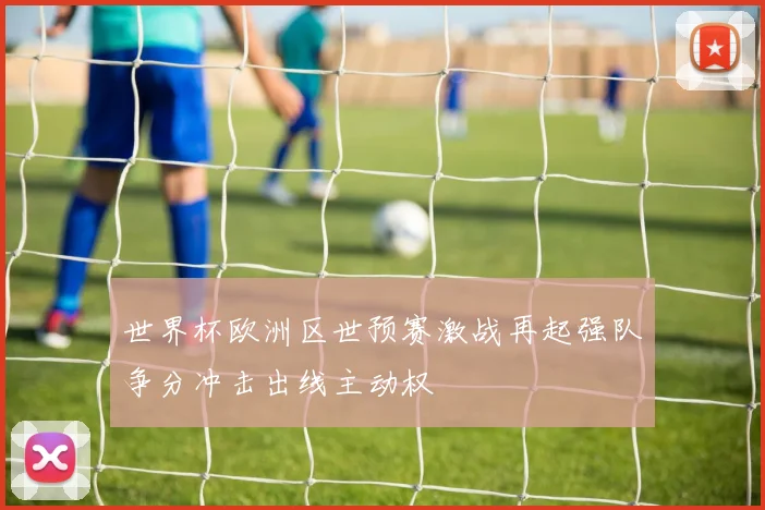 世界杯欧洲区世预赛激战再起强队争分冲击出线主动权