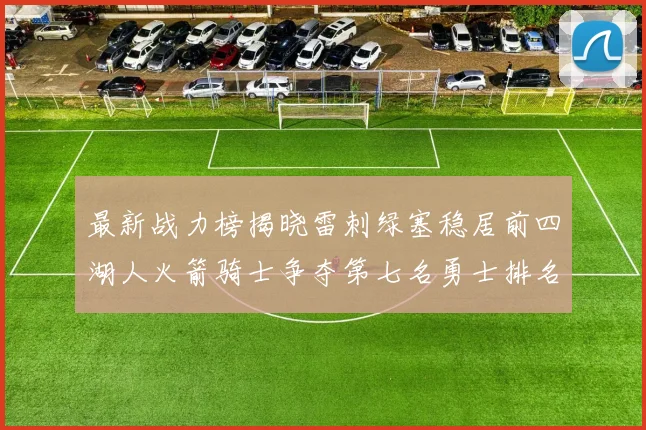 最新战力榜揭晓雷刺绿塞稳居前四湖人火箭骑士争夺第七名勇士排名下滑至第二十