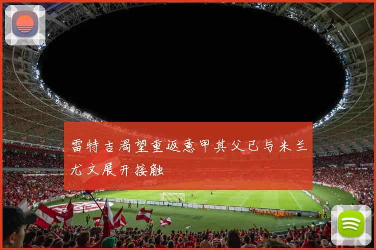 雷特吉渴望重返意甲其父已与米兰尤文展开接触