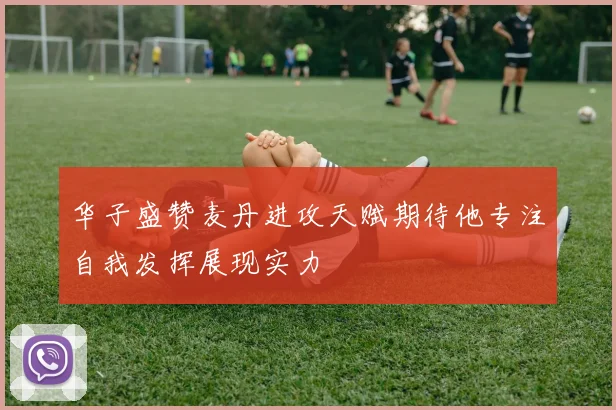 华子盛赞麦丹进攻天赋期待他专注自我发挥展现实力