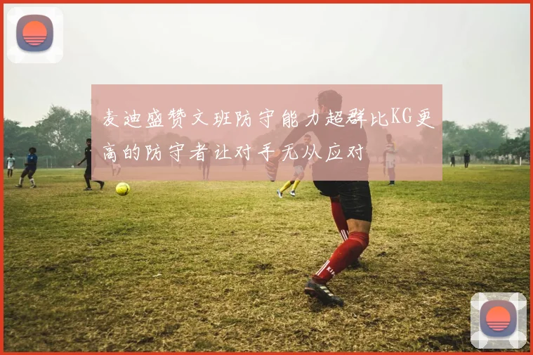 麦迪盛赞文班防守能力超群比KG更高的防守者让对手无从应对