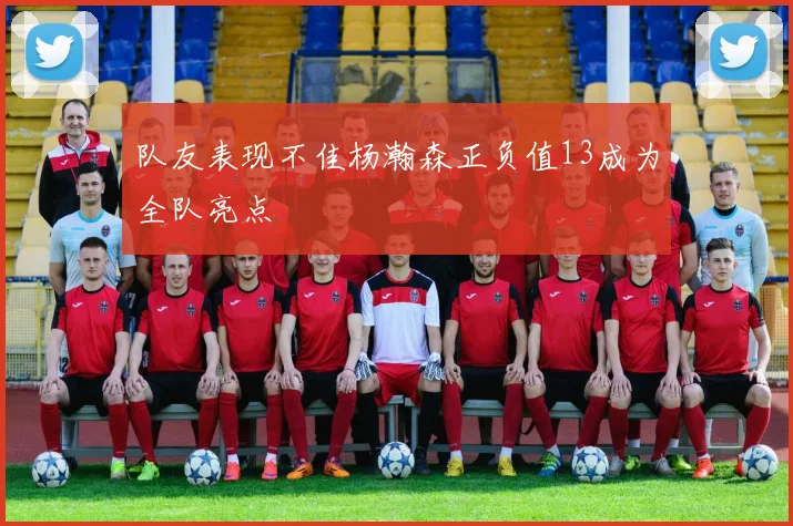 队友表现不佳杨瀚森正负值13成为全队亮点