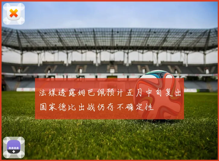 法媒透露姆巴佩预计五月中旬复出国家德比出战仍存不确定性