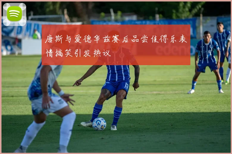 唐斯与爱德华兹赛后品尝佳得乐表情搞笑引发热议
