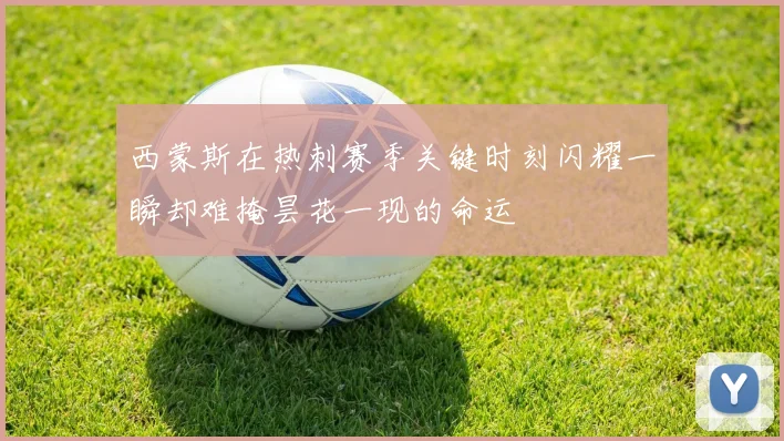西蒙斯在热刺赛季关键时刻闪耀一瞬却难掩昙花一现的命运