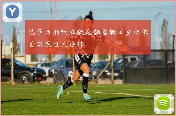 巴萨与利物浦欧冠翻盘概率分析能否实现惊天逆转