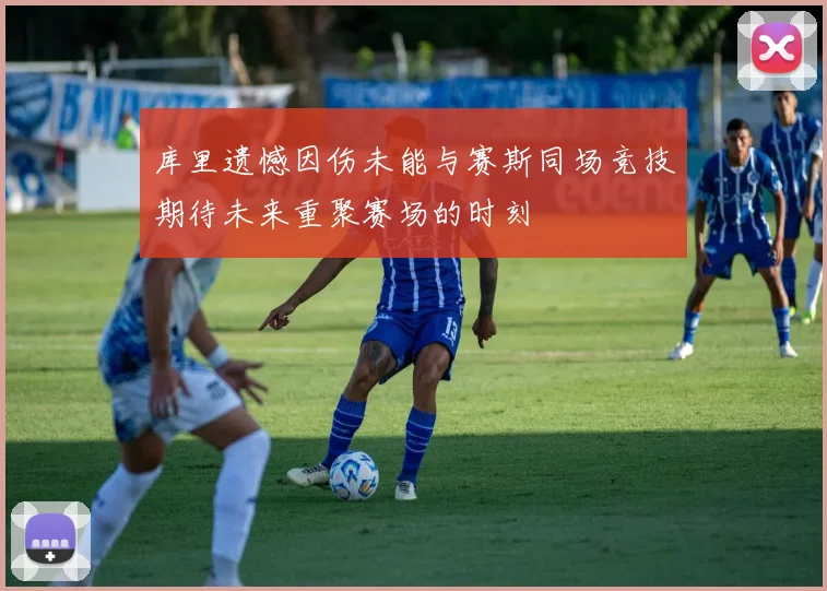 库里遗憾因伤未能与赛斯同场竞技期待未来重聚赛场的时刻
