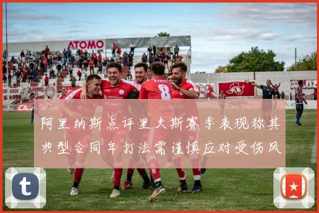 阿里纳斯点评里夫斯赛季表现称其典型合同年打法需谨慎应对受伤风险