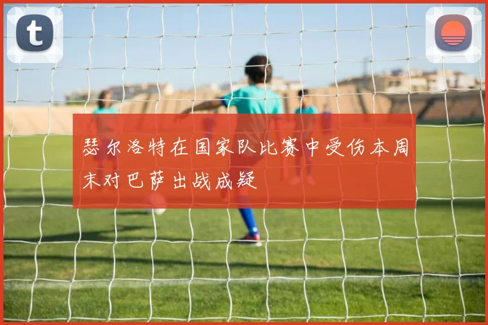 瑟尔洛特在国家队比赛中受伤本周末对巴萨出战成疑