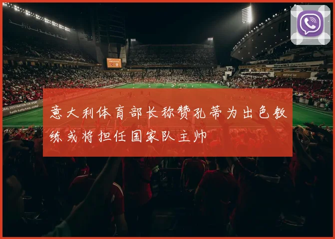 意大利体育部长称赞孔蒂为出色教练或将担任国家队主帅