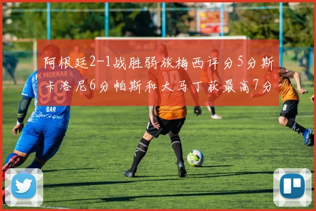 阿根廷2-1战胜弱旅梅西评分5分斯卡洛尼6分帕斯和大马丁获最高7分