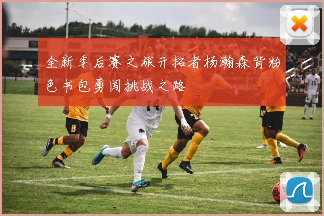 全新季后赛之旅开拓者杨瀚森背粉色书包勇闯挑战之路
