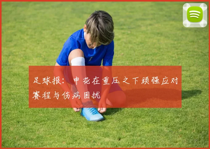足球报：申花在重压之下顽强应对赛程与伤病困扰