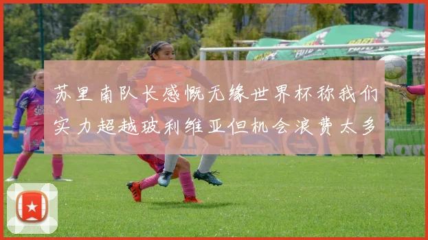 苏里南队长感慨无缘世界杯称我们实力超越玻利维亚但机会浪费太多