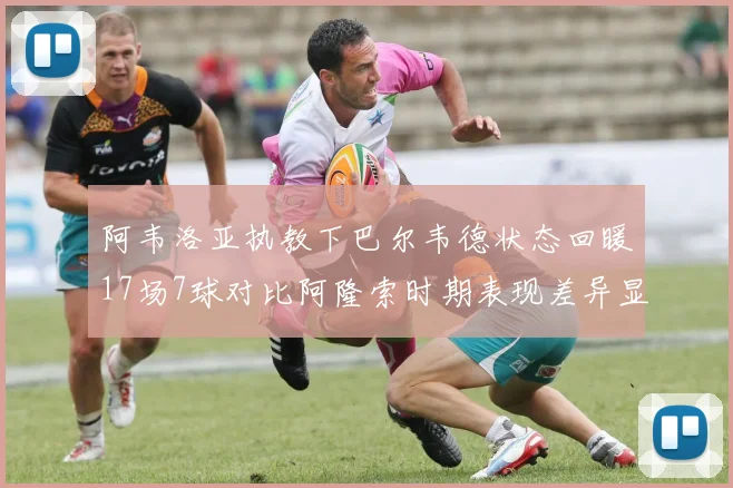 阿韦洛亚执教下巴尔韦德状态回暖17场7球对比阿隆索时期表现差异显著
