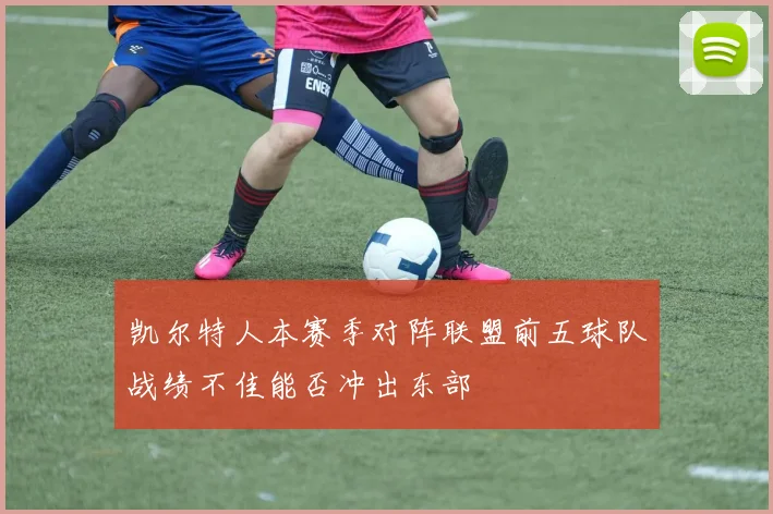 凯尔特人本赛季对阵联盟前五球队战绩不佳能否冲出东部