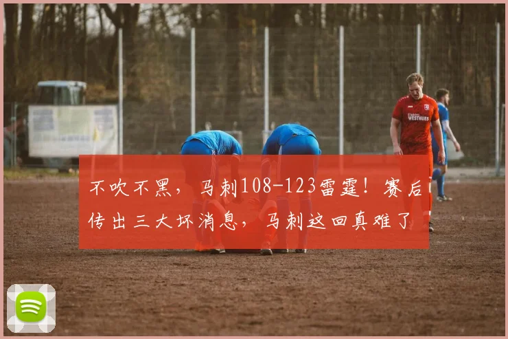 不吹不黑，马刺108-123雷霆！赛后传出三大坏消息，马刺这回真难了_亚马_防守_文班