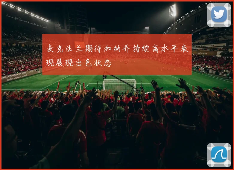 麦克法兰期待加纳乔持续高水平表现展现出色状态