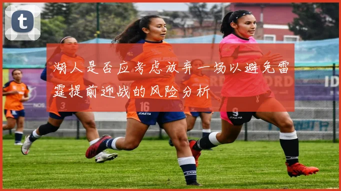 湖人是否应考虑放弃一场以避免雷霆提前迎战的风险分析